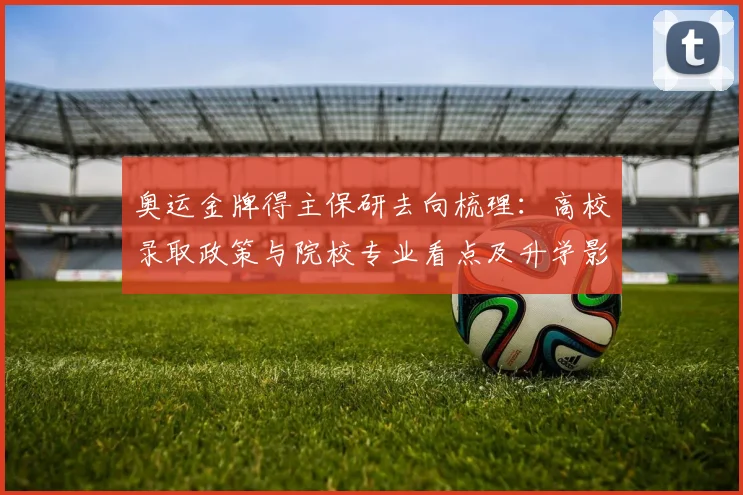 奥运金牌得主保研去向梳理：高校录取政策与院校专业看点及升学影响解读