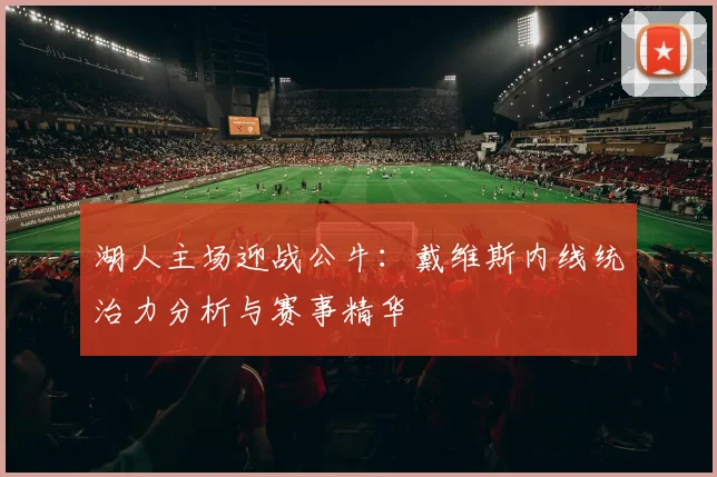 湖人主场迎战公牛：戴维斯内线统治力分析与赛事精华