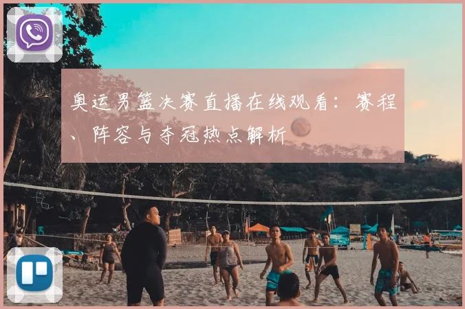 奥运男篮决赛直播在线观看：赛程、阵容与夺冠热点解析