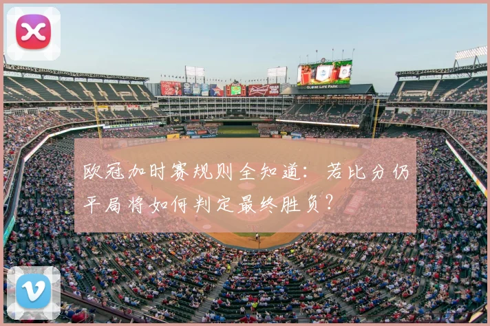 欧冠加时赛规则全知道：若比分仍平局将如何判定最终胜负？