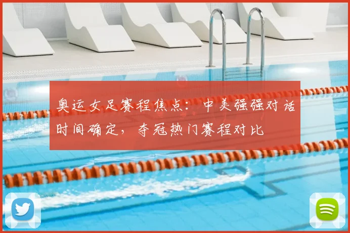 奥运女足赛程焦点：中美强强对话时间确定，夺冠热门赛程对比