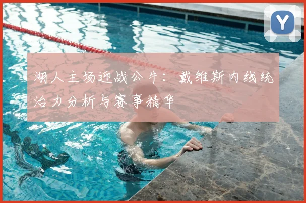 湖人主场迎战公牛：戴维斯内线统治力分析与赛事精华