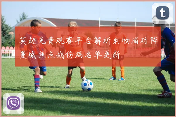 英超免费观赛平台解析利物浦对阵曼城焦点战伤病名单更新