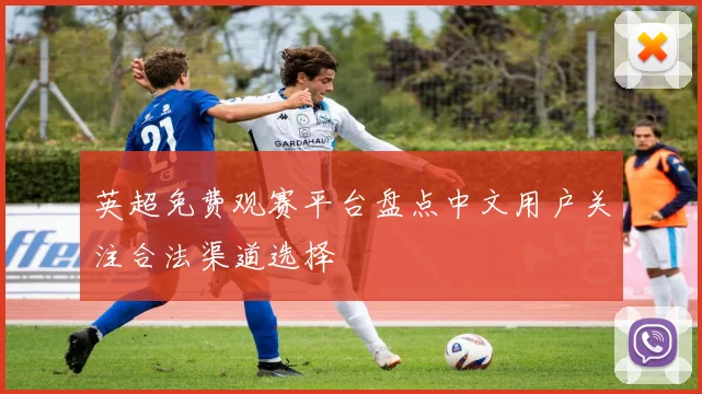 英超免费观赛平台盘点中文用户关注合法渠道选择
