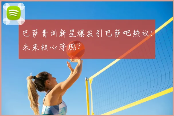 巴萨青训新星爆发引巴萨吧热议：未来核心浮现？