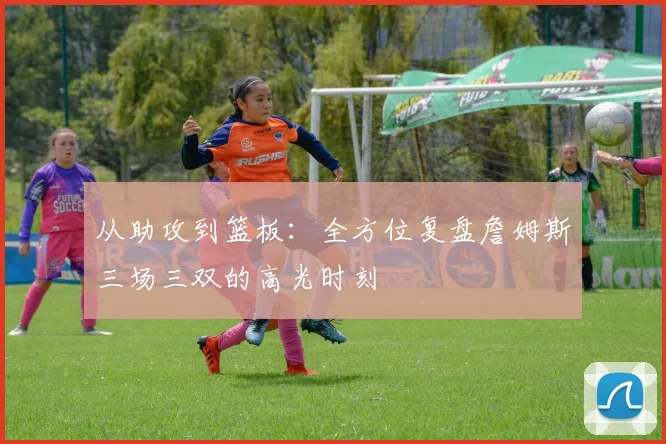 从助攻到篮板：全方位复盘詹姆斯三场三双的高光时刻