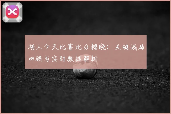 湖人今天比赛比分揭晓：关键战局回顾与实时数据解析