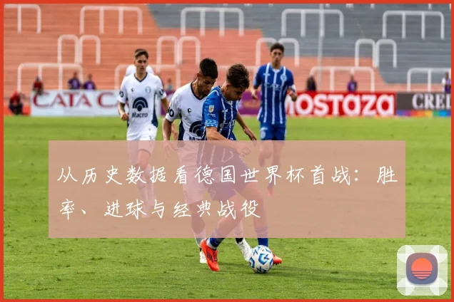 从历史数据看德国世界杯首战：胜率、进球与经典战役