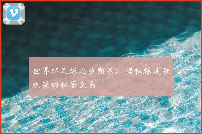 世界杯足球比分购买:揭秘球迷狂欢夜的秘密交易