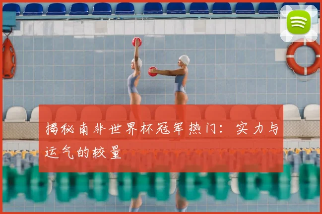 揭秘南非世界杯冠军热门：实力与运气的较量