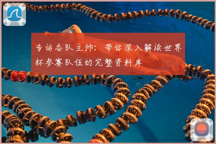 专访各队主帅:带你深入解读世界杯参赛队伍的完整资料库