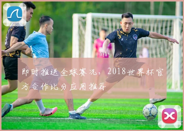 即时推送全球赛况，2018世界杯官方合作比分应用推荐