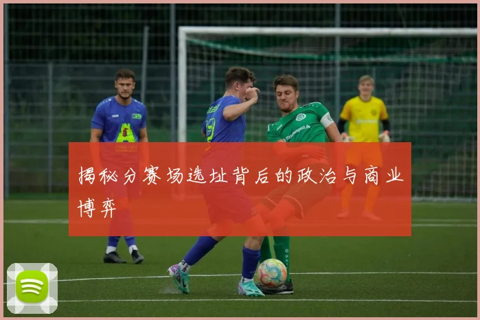 揭秘分赛场选址背后的政治与商业博弈