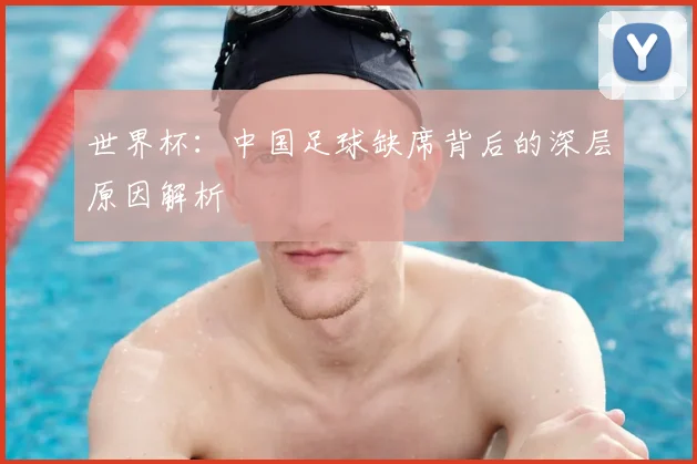 世界杯：中国足球缺席背后的深层原因解析