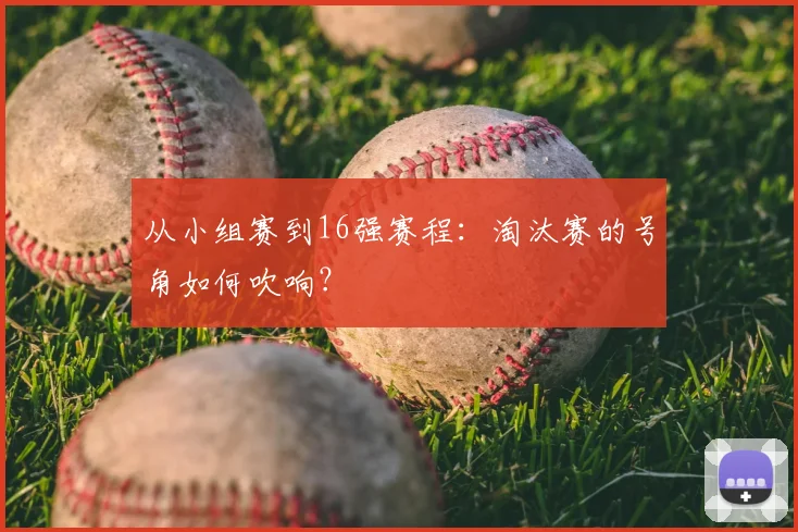 从小组赛到16强赛程：淘汰赛的号角如何吹响？