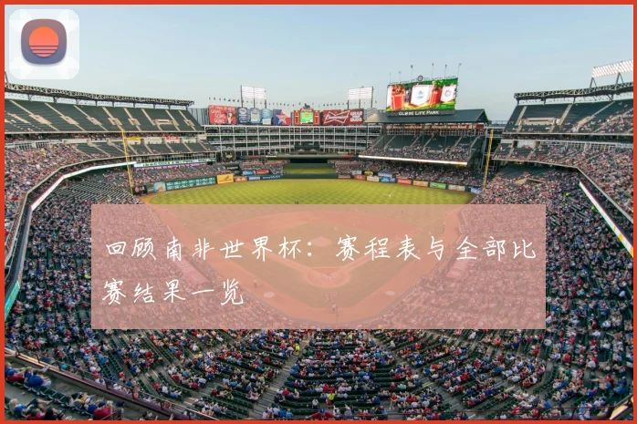 回顾南非世界杯:赛程表与全部比赛结果一览
