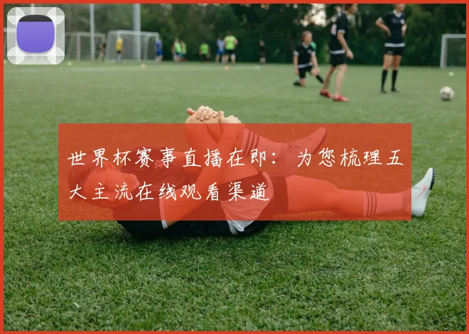 世界杯赛事直播在即：为您梳理五大主流在线观看渠道