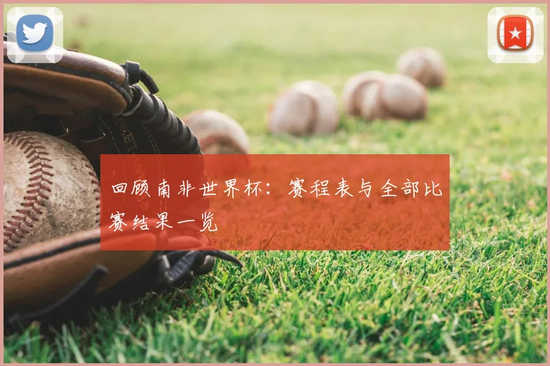 回顾南非世界杯：赛程表与全部比赛结果一览