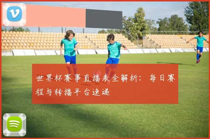 世界杯赛事直播表全解析：每日赛程与转播平台速递