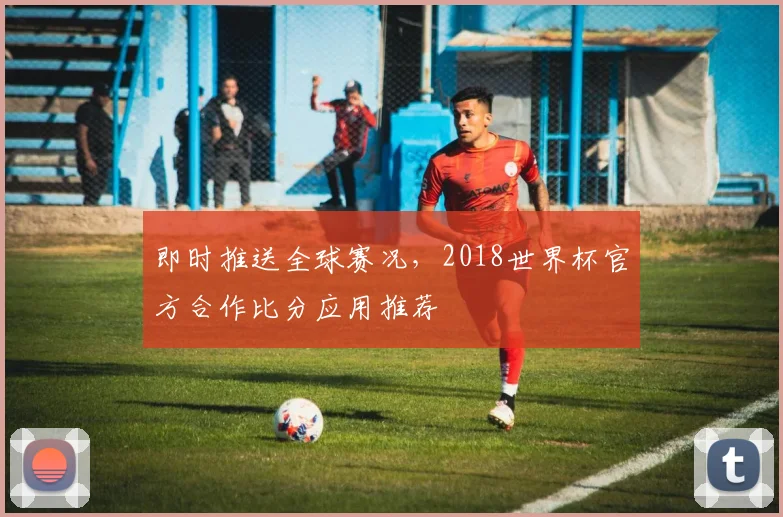 即时推送全球赛况，2018世界杯官方合作比分应用推荐