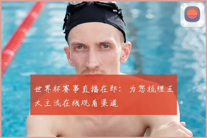世界杯赛事直播在即：为您梳理五大主流在线观看渠道