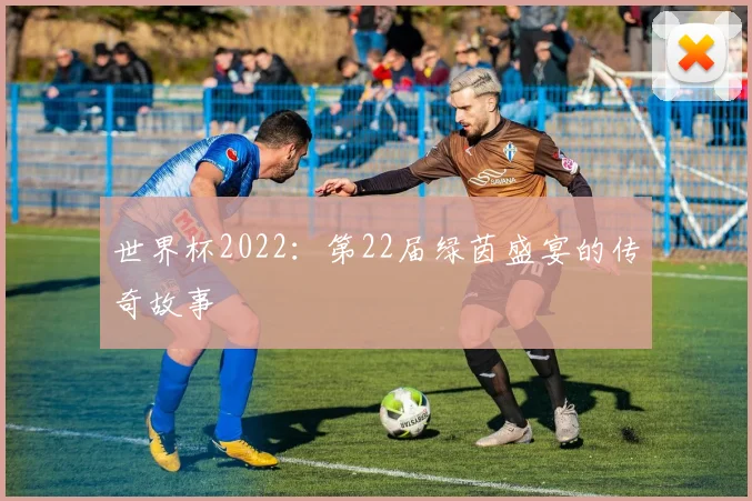 世界杯2022:第22届绿茵盛宴的传奇故事