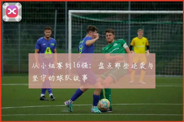 从小组赛到16强：盘点那些逆袭与坚守的球队故事